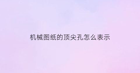 “机械图纸的顶尖孔怎么表示(顶尖孔怎么画)