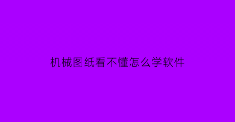 “机械图纸看不懂怎么学软件(机械图纸难看懂吗)