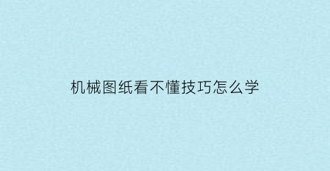 “机械图纸看不懂技巧怎么学(看机械图纸入门方法)