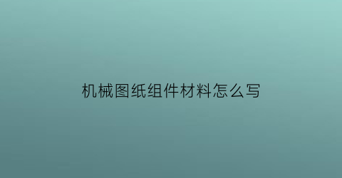 “机械图纸组件材料怎么写(机械图纸组件材料怎么写好)