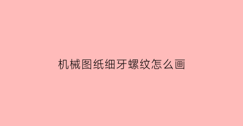 机械图纸细牙螺纹怎么画(机械制图粗牙螺纹和细牙螺纹的区别)