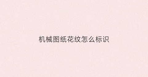 “机械图纸花纹怎么标识(机械制图中图纸上的各种符号代表什么意思)