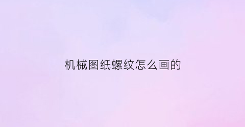 “机械图纸螺纹怎么画的(机械图纸螺纹怎么画的好看)