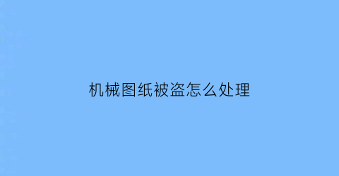 “机械图纸被盗怎么处理(机械图纸被盗怎么处理好)