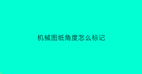 “机械图纸角度怎么标记(机械图纸角度怎么看)