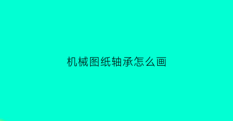 “机械图纸轴承怎么画(机械图纸轴承怎么画出来)