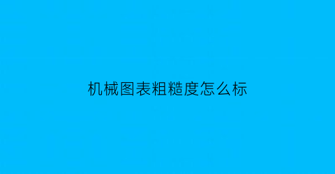 “机械图表粗糙度怎么标(机械制图表面粗糙度新国标)