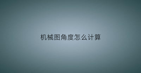 机械图角度怎么计算(机械图纸角度怎么看)