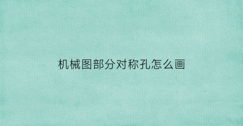 “机械图部分对称孔怎么画(机械图部分对称孔怎么画出来)