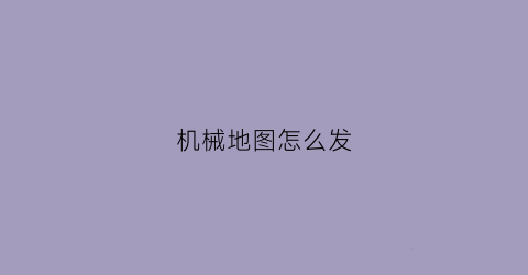 “机械地图怎么发(地图怎么发到朋友圈)