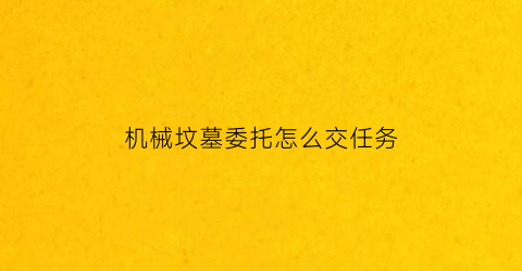 “机械坟墓委托怎么交任务(机械坟墓全是工作室)