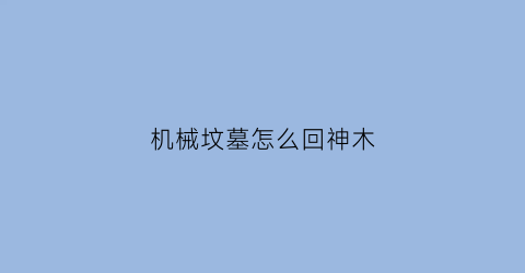 “机械坟墓怎么回神木(机械坟墓委托怎么交任务)