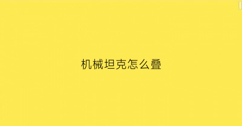 “机械坦克怎么叠(怎么折机甲坦)