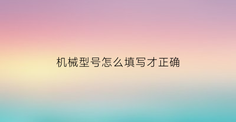 “机械型号怎么填写才正确(机械型号编制规格)