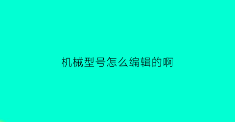 “机械型号怎么编辑的啊(机械型号编制规格)