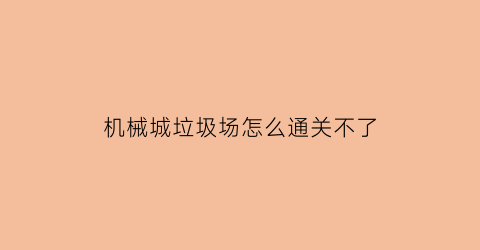 “机械城垃圾场怎么通关不了(机械城市)