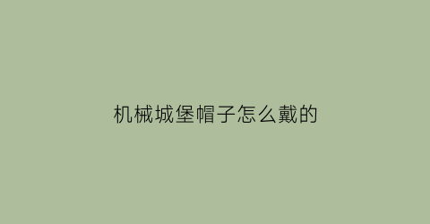 机械城堡帽子怎么戴的(机械城堡帽子怎么戴的视频)