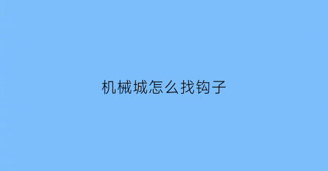 “机械城怎么找钩子(机械迷城第三关钩子怎么取下来)