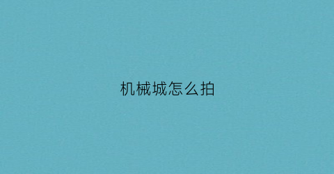 “机械城怎么拍(机械城是做什么的)