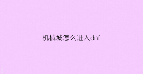 “机械城怎么进入dnf(dnf怎么进机械牛)