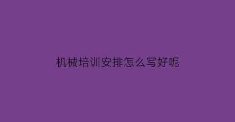 “机械培训安排怎么写好呢(机械培训方案)