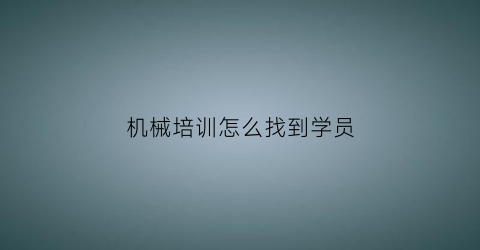 机械培训怎么找到学员(机械培训中心)