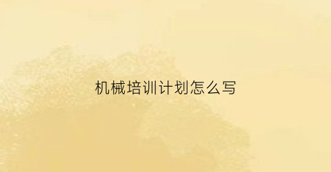 “机械培训计划怎么写(机械培训方案)