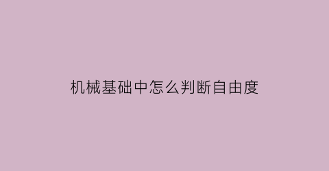 机械基础中怎么判断自由度(机械自由度怎么看)