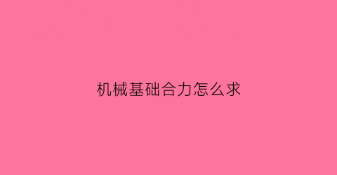 “机械基础合力怎么求(力学合力怎么求)