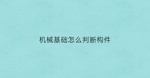 “机械基础怎么判断构件(机械原理怎么看构件数量)