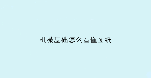 机械基础怎么看懂图纸(新手如何看懂机械图纸)