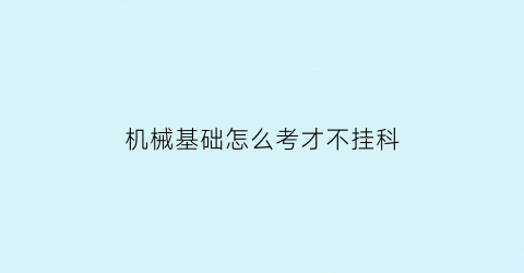 “机械基础怎么考才不挂科(机械基础怎么才能学好)