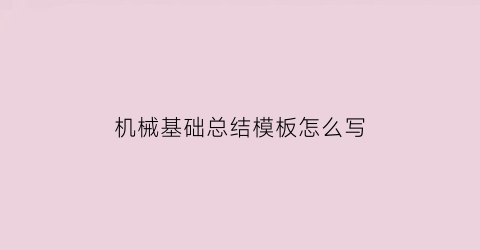 “机械基础总结模板怎么写(机械基础全部的知识点总结)