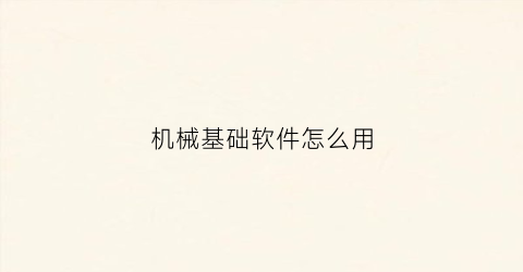 “机械基础软件怎么用(机械基础软件手机版)