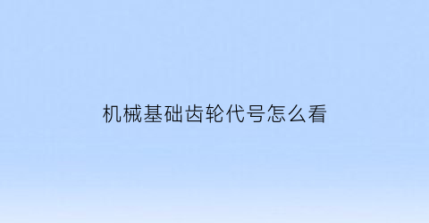 “机械基础齿轮代号怎么看(齿轮的编号)