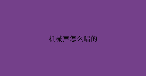 “机械声怎么唱的(机械音乐)