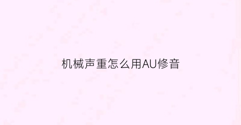 机械声重怎么用AU修音