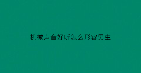 “机械声音好听怎么形容男生(机械声音好听怎么形容男生的)