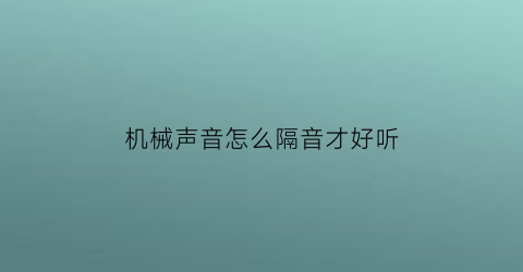 “机械声音怎么隔音才好听(机器太响怎样隔音怎么隔音)