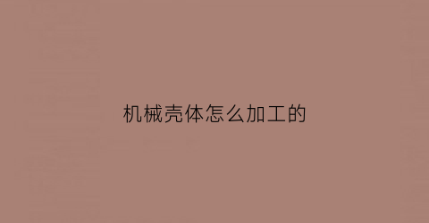 机械壳体怎么加工的