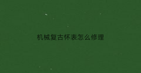 机械复古怀表怎么修理