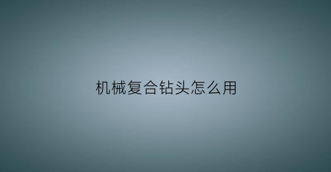 “机械复合钻头怎么用(复合型钻头)