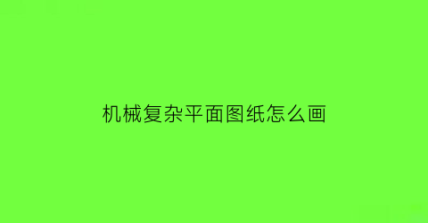 机械复杂平面图纸怎么画(复杂的机械制图)