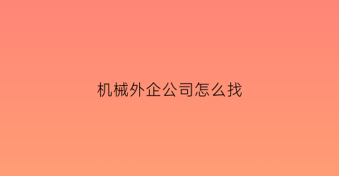 机械外企公司怎么找(机械行业国企外企怎么选择)