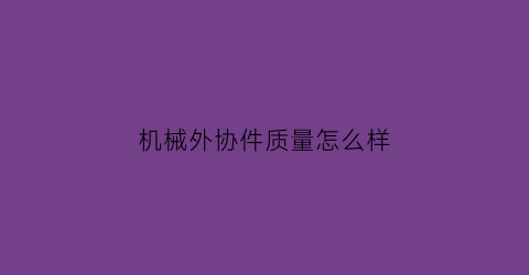 “机械外协件质量怎么样(机械厂外协是什么工作内容)