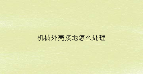 “机械外壳接地怎么处理(机器外壳接地怎么接)