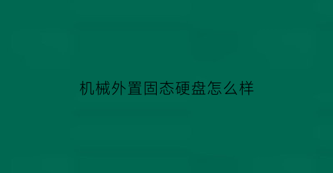 机械外置固态硬盘怎么样(外置机械硬盘安装方法)