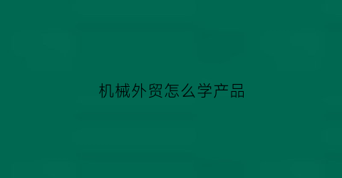 机械外贸怎么学产品(做机械外贸首先是做什么)