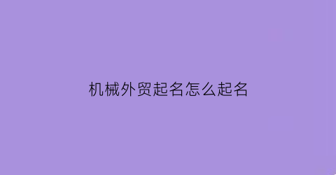 “机械外贸起名怎么起名(机械贸易公司取名字大全)