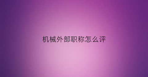 “机械外部职称怎么评(机械行业职称)